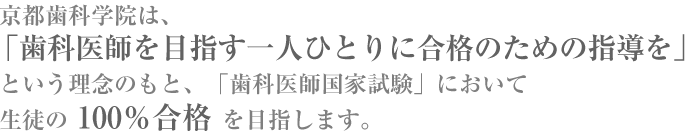 京都歯科学院は、「歯科医師を目指す一人ひとりに合格のための指導を」という理念のもと、「歯科医師国家試験」において生徒の100％合格を目指します。