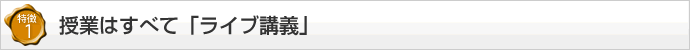 【特徴1】授業はすべて「ライブ講義」